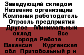 Заведующий складом › Название организации ­ Компания-работодатель › Отрасль предприятия ­ Другое › Минимальный оклад ­ 15 000 - Все города Работа » Вакансии   . Курганская обл.,Притобольный р-н